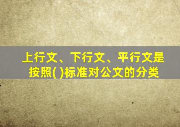 上行文、下行文、平行文是按照( )标准对公文的分类